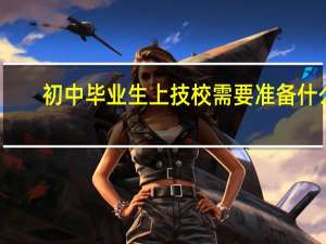 初中毕业生上技校需要准备什么