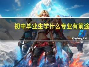 初中毕业生学什么专业有前途（初中毕业）