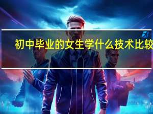 初中毕业的女生学什么技术比较好
