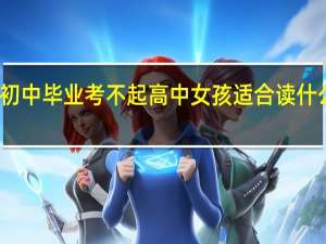 初中毕业考不起高中女孩适合读什么专业