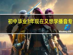 初中毕业3年现在又想学播音专业，有没有播音专业的帮你给解答一下