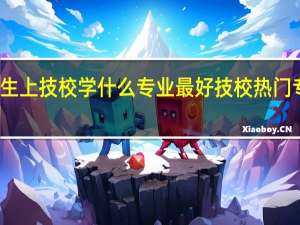 初中生上技校学什么专业最好技校热门专业有哪些