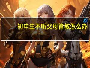 初中生不听父母管教怎么办