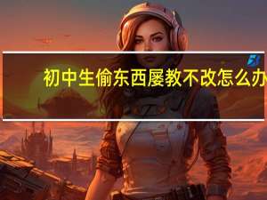 初中生偷东西屡教不改怎么办
