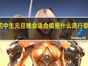 初中生元旦晚会适合唱些什么流行歌曲歌词（初中生元旦晚会适合唱些什么流行歌曲）