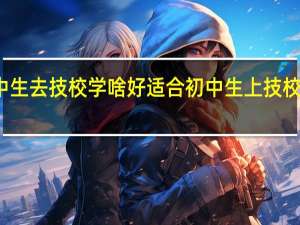 初中生去技校学啥好 适合初中生上技校学的专业