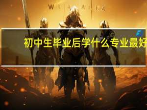 初中生毕业后学什么专业最好