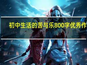 初中生活的苦与乐800字优秀作文（初中生活的感受）