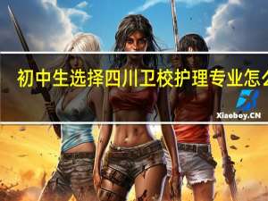 初中生选择四川卫校护理专业怎么样