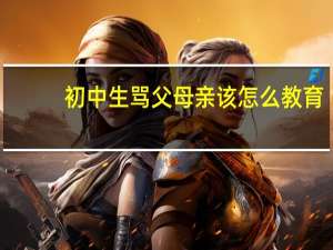 初中生骂父母亲该怎么教育