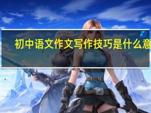 初中语文作文写作技巧是什么意思（初中语文作文写作技巧是什么）