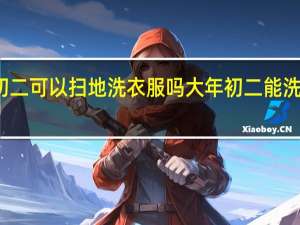 初二可以扫地洗衣服吗 大年初二能洗衣服吗