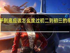 初二孩子到底应该怎么度过初二到初三的衔接期——暑假