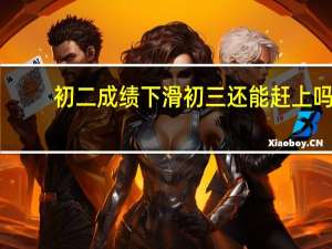 初二成绩下滑初三还能赶上吗