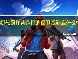 初代网红茶企打响保卫战 到底什么情况嘞