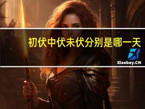 初伏中伏未伏分别是哪一天（初伏）