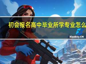 初会报名高中毕业所学专业怎么填