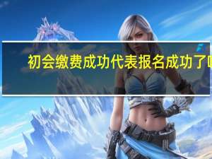初会缴费成功代表报名成功了吗