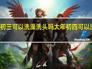 初四初三可以洗澡洗头吗 大年初四可以洗澡洗头吗