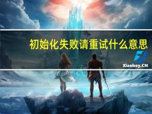 初始化失败请重试什么意思（初始化失败）