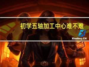 初学五轴加工中心难不难