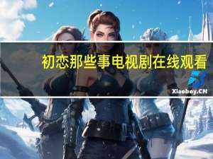 初恋那些事电视剧在线观看（初恋那些事电视剧）