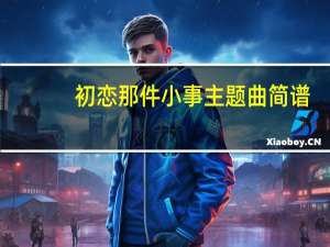 初恋那件小事主题曲简谱（初恋那件小事主题曲）