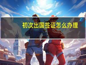 初次出国签证怎么办理