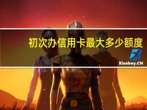 初次办信用卡最大多少额度