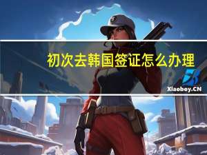 初次去韩国签证怎么办理
