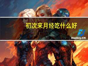 初次来月经吃什么好（初次来月经吃什么最好）