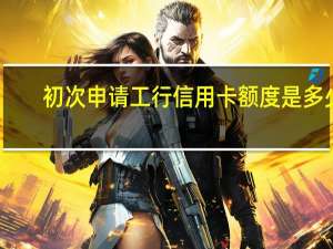 初次申请工行信用卡额度是多少