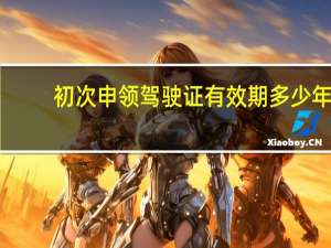 初次申领驾驶证有效期多少年