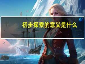 初步探索的意义是什么