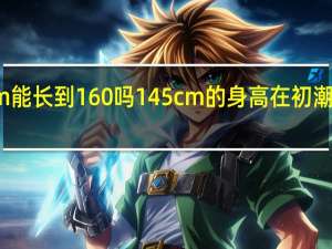 初潮时145cm能长到160吗 145cm的身高在初潮后能否长到160cm？