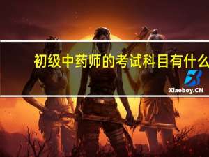 初级中药师的考试科目有什么