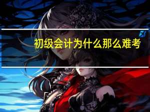 初级会计为什么那么难考