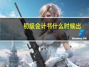 初级会计书什么时候出（初级会计书电子版）