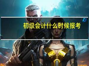 初级会计什么时候报考