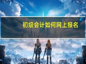 初级会计如何网上报名