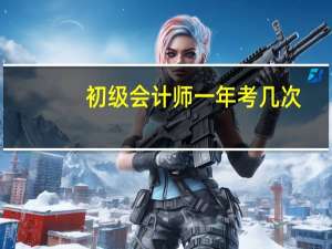 初级会计师一年考几次