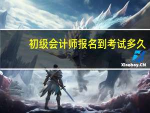 初级会计师报名到考试多久
