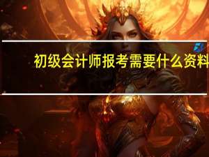 初级会计师报考需要什么资料