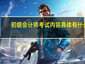 初级会计师考试内容具体有什么