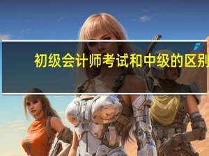 初级会计师考试和中级的区别
