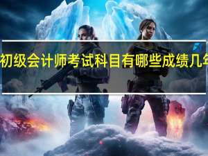 初级会计师考试科目有哪些成绩几年有效