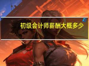 初级会计师薪酬大概多少