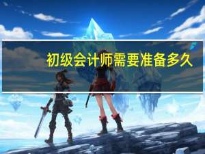 初级会计师需要准备多久