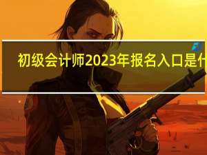 初级会计师2023年报名入口是什么