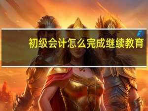 初级会计怎么完成继续教育